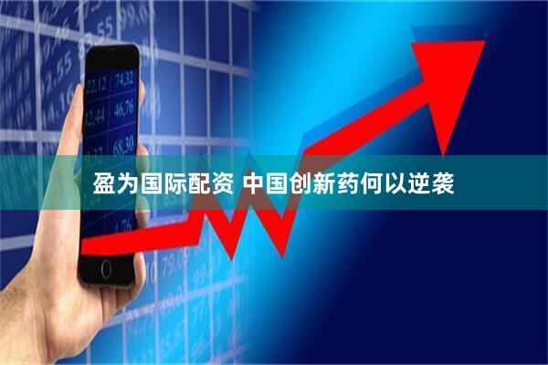 盈为国际配资 中国创新药何以逆袭