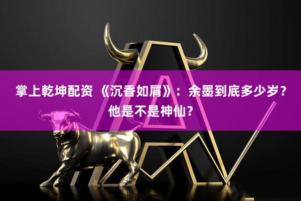 掌上乾坤配资 《沉香如屑》：余墨到底多少岁？他是不是神仙？
