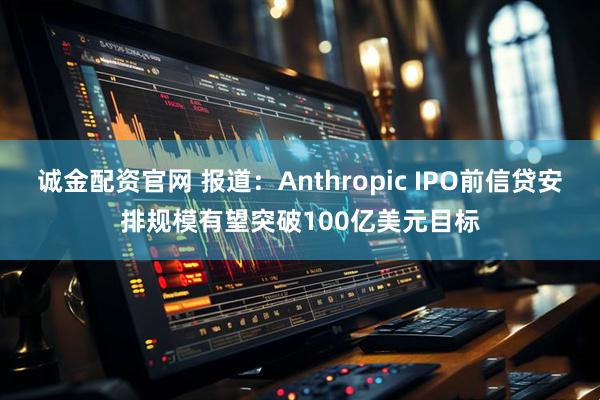 诚金配资官网 报道：Anthropic IPO前信贷安排规模有望突破100亿美元目标